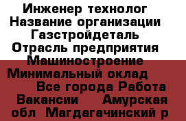 Инженер-технолог › Название организации ­ Газстройдеталь › Отрасль предприятия ­ Машиностроение › Минимальный оклад ­ 30 000 - Все города Работа » Вакансии   . Амурская обл.,Магдагачинский р-н